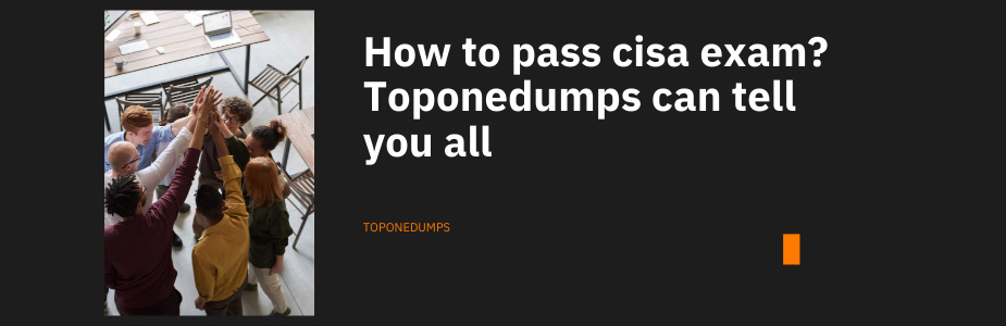 How to pass cisa exam? Toponedumps can tell you all
