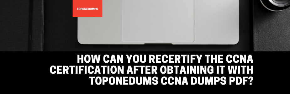 How can you recertify the CCNA certification after obtaining it with Toponedums CCNA dumps pdf?