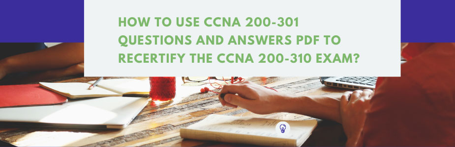 How to use CCNA 200-301 questions and answers pdf to recertify the CCNA 200-310 exam