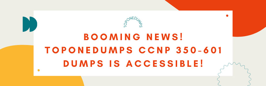 Booming news! Toponedumps CCNP 350-601 dumps is accessible!