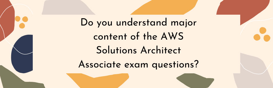 Do you understand major content of the AWS Solutions Architect Associate exam questions? 