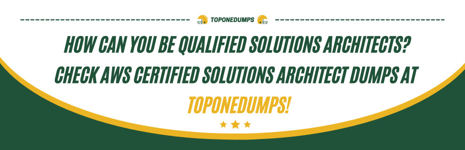 How can you be qualified Solutions Architects? Check AWS Certified Solutions Architect dumps at Toponedumps!
