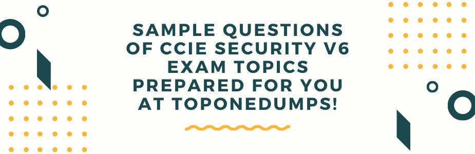 Sample questions of CCIE security v6 exam topics prepared for you at Toponedumps!