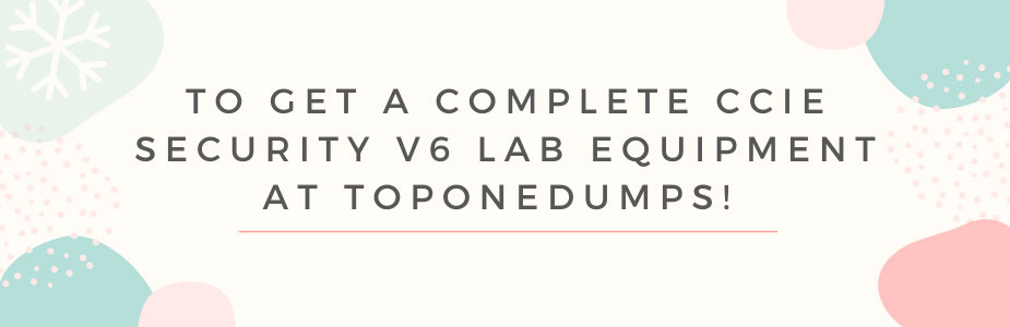 To get a complete CCIE security v6 lab equipment at Toponedumps! 