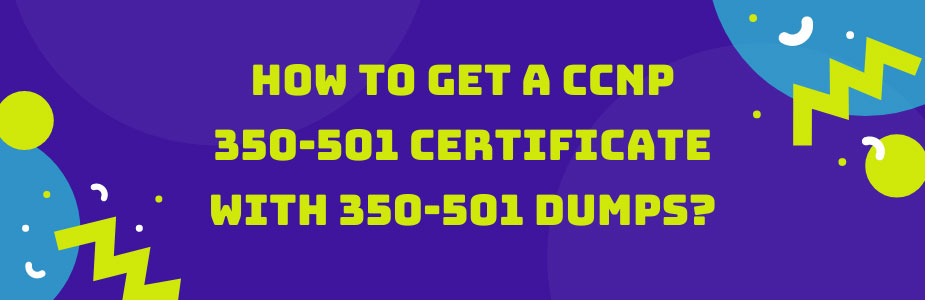 How to get a CCNP 350-501 certificate with 350-501 dumps?